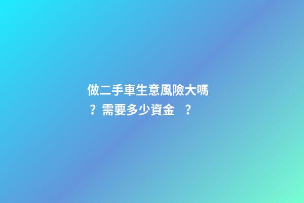 做二手車生意風險大嗎？需要多少資金？